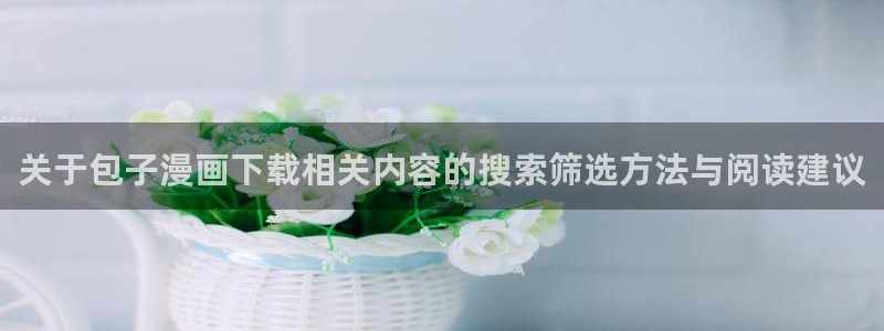 樱花日语在线网课:关于包子漫画下载相关内容的搜索筛选方法与阅读建议