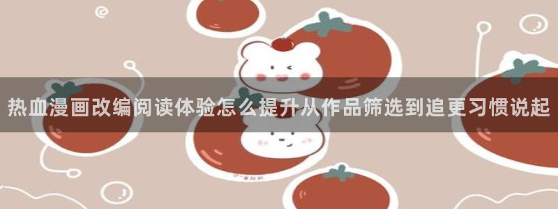 樱花日语网络学习:热血漫画改编阅读体验怎么提升从作品筛选到追更习惯说起